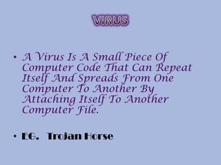 • A Virus Is A Small Piece Of
Computer Code That Can Repeat
Itself And Spreads From One
Computer To Another By
Attaching Itself To Another
Computer File.
• EG. Trojan Horse
 