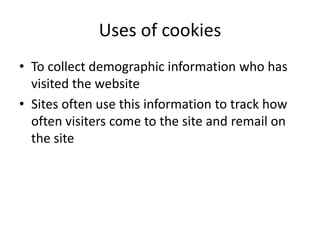Uses of cookies
• To collect demographic information who has
visited the website
• Sites often use this information to track how
often visiters come to the site and remail on
the site
 