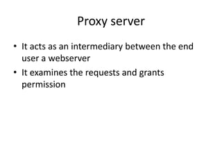 Proxy server
• It acts as an intermediary between the end
user a webserver
• It examines the requests and grants
permission
 