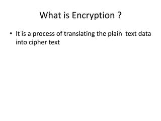 What is Encryption ?
• It is a process of translating the plain text data
into cipher text
 
