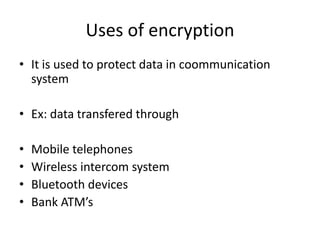 Uses of encryption
• It is used to protect data in coommunication
system
• Ex: data transfered through
• Mobile telephones
• Wireless intercom system
• Bluetooth devices
• Bank ATM’s
 