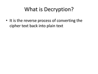 What is Decryption?
• It is the reverse process of converting the
cipher text back into plain text
 