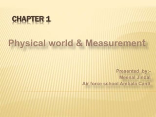 CHAPTER 1
Physical world & Measurement
Presented by:-
Meenal Jindal
Air force school Ambala Cantt
 