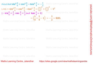 youtube.com/@MathematicsOnlineLectures
Prove that 𝐬𝐢𝐧𝟐 𝝅
𝟔
+ 𝐜𝐨𝐬𝟐 𝝅
𝟑
—𝒕𝒂𝒏𝟐 𝝅
𝟒
= −
𝟏
𝟐
.
LHS = 𝐬𝐢𝐧𝟐 𝝅
𝟔
+ 𝐜𝐨𝐬𝟐 𝝅
𝟑
—𝒕𝒂𝒏𝟐 𝝅
𝟒
= (
𝟏
𝟐
)
𝟐
+ (
𝟏
𝟐
)
𝟐
− 𝟏𝟐
[⋅.⋅ 𝐬i𝐧
𝝅
𝟔
=
𝟏
𝟐
, 𝐜𝐨𝐬
𝝅
𝟑
=
𝟏
𝟐
and 𝐭𝐚𝐧
𝝅
𝟒
= 𝟏]
= (
𝟏
𝟒
+
𝟏
𝟒
− 𝟏) = −
𝟏
𝟐
= 𝐑𝐇𝐒.
Maths Learning Centre, Jalandhar Maths Learning Centre, Jalandhar Maths Learning Centre, Jalandhar
Maths Learning Centre, Jalandhar Maths Learning Centre, Jalandhar Maths Learning Centre, Jalandhar
Maths Learning Centre, Jalandhar Maths Learning Centre, Jalandhar Maths Learning Centre, Jalandhar
Maths Learning Centre, Jalandhar Maths Learning Centre, Jalandhar Maths Learning Centre, Jalandhar
Maths Learning Centre, Jalandhar Maths Learning Centre, Jalandhar Maths Learning Centre, Jalandhar
Maths Learning Centre, Jalandhar Maths Learning Centre, Jalandhar Maths Learning Centre, Jalandhar
Maths Learning Centre, Jalandhar Maths Learning Centre, Jalandhar Maths Learning Centre, Jalandhar
 