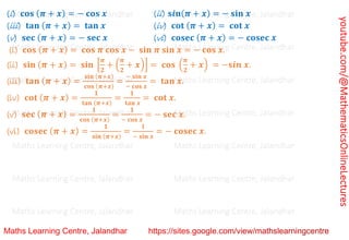 youtube.com/@MathematicsOnlineLectures
(i) 𝐜𝐨𝐬 (𝝅 + 𝒙) = − 𝐜𝐨𝐬 𝒙 (ii) 𝐬𝒊𝐧(𝝅 + 𝒙) = − 𝐬𝐢𝐧 𝒙
(iii) 𝐭𝐚𝐧 (𝝅 + 𝒙) = 𝐭𝐚𝐧 𝒙 (iv) 𝐜𝐨𝐭 (𝝅 + 𝒙) = 𝐜𝐨𝐭 𝒙
(v) 𝐬𝐞𝐜 (𝝅 + 𝒙) = − 𝐬𝐞𝐜 𝒙 (vi) 𝐜𝐨𝐬𝐞𝐜 (𝝅 + 𝒙) = − 𝐜𝐨𝐬𝐞𝐜 𝒙
(i) 𝐜𝐨𝐬 (𝝅 + 𝒙) = 𝐜𝐨𝐬 𝝅 𝐜𝐨𝐬 𝒙 − 𝐬𝐢𝐧 𝝅 𝐬𝐢𝐧 𝒙 = − 𝐜𝐨𝐬 𝒙.
(ii) 𝐬𝐢𝐧 (𝝅 + 𝒙) = 𝐬𝐢𝐧 [
𝝅
𝟐
+ (
𝝅
𝟐
+ 𝒙)] = 𝐜𝐨𝐬 (
𝝅
𝟐
+ 𝒙) = −𝐬𝒊𝒏 𝒙.
(iii) 𝐭𝐚𝐧 (𝝅 + 𝒙) =
𝐬𝐢𝐧 (𝝅+𝒙)
𝐜𝐨𝐬 (𝝅+𝒙)
=
− 𝐬𝐢𝐧 𝒙
− 𝐜𝐨𝐬 𝒙
= 𝐭𝐚𝐧 𝒙.
(iv) 𝐜𝐨𝐭 (𝝅 + 𝒙) =
𝟏
𝐭𝐚𝐧 (𝝅+𝒙)
=
𝟏
𝐭𝐚𝐧 𝒙
= 𝐜𝐨𝐭 𝒙.
(v) 𝐬𝐞𝐜 (𝝅 + 𝒙) =
𝟏
𝐜𝐨𝐬 (𝝅+𝒙)
=
𝟏
− 𝐜𝐨𝐬 𝒙
= − 𝐬𝐞𝐜 𝒙.
(vi) 𝐜𝐨𝐬𝐞𝐜 (𝝅 + 𝒙) =
𝟏
𝐬𝐢𝐧 (𝝅+𝒙)
=
𝐥
− 𝐬𝐢𝐧 𝒙
= − 𝐜𝐨𝐬𝐞𝐜 𝒙.
Maths Learning Centre, Jalandhar Maths Learning Centre, Jalandhar Maths Learning Centre, Jalandhar
Maths Learning Centre, Jalandhar Maths Learning Centre, Jalandhar Maths Learning Centre, Jalandhar
Maths Learning Centre, Jalandhar Maths Learning Centre, Jalandhar Maths Learning Centre, Jalandhar
Maths Learning Centre, Jalandhar Maths Learning Centre, Jalandhar Maths Learning Centre, Jalandhar
Maths Learning Centre, Jalandhar Maths Learning Centre, Jalandhar Maths Learning Centre, Jalandhar
Maths Learning Centre, Jalandhar Maths Learning Centre, Jalandhar Maths Learning Centre, Jalandhar
Maths Learning Centre, Jalandhar Maths Learning Centre, Jalandhar Maths Learning Centre, Jalandhar
 