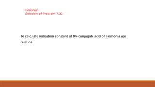 Continue….
Solution of Problem 7.23
To calculate ionization constant of the conjugate acid of ammonia use
relation
 