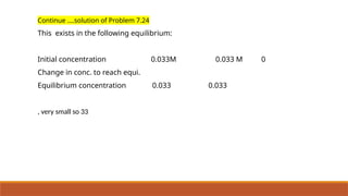 Continue ….solution of Problem 7.24
This exists in the following equilibrium:
Initial concentration 0.033M 0.033 M 0
Change in conc. to reach equi.
Equilibrium concentration 0.033 0.033
, very small so 33
 
