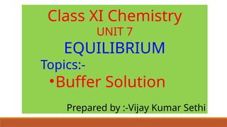 Class XI Chemistry
UNIT 7
EQUILIBRIUM
Topics:-
•Buffer Solution
Prepared by :-Vijay Kumar Sethi
 