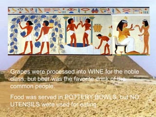 >> 0 >> 1 >> 2 >> 3 >> 4 >>
Grapes were processed into WINE for the noble
class, but beer was the favorite drink of the
common people.
Food was served in POTTERY BOWLS, but NO
UTENSILS were used for eating.
 