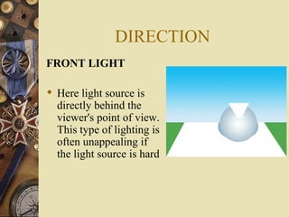 DIRECTION
FRONT LIGHT

 Here light source is
  directly behind the
  viewer's point of view.
  This type of lighting is
  often unappealing if
  the light source is hard
 