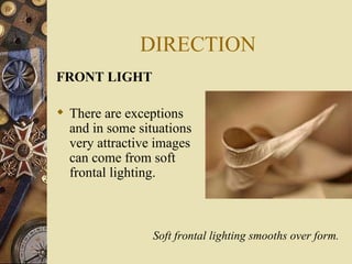 DIRECTION
FRONT LIGHT

 There are exceptions
  and in some situations
  very attractive images
  can come from soft
  frontal lighting.



                 Soft frontal lighting smooths over form.
 