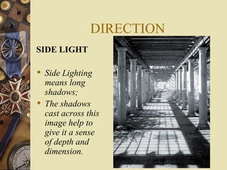 DIRECTION
SIDE LIGHT

 Side Lighting
  means long
  shadows;
 The shadows
  cast across this
  image help to
  give it a sense
  of depth and
  dimension.
 
