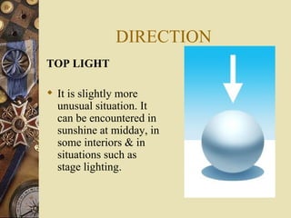 DIRECTION
TOP LIGHT

 It is slightly more
  unusual situation. It
  can be encountered in
  sunshine at midday, in
  some interiors & in
  situations such as
  stage lighting.
 