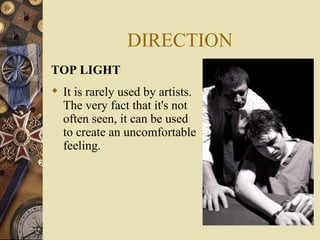 DIRECTION
TOP LIGHT
 It is rarely used by artists.
  The very fact that it's not
  often seen, it can be used
  to create an uncomfortable
  feeling.
 