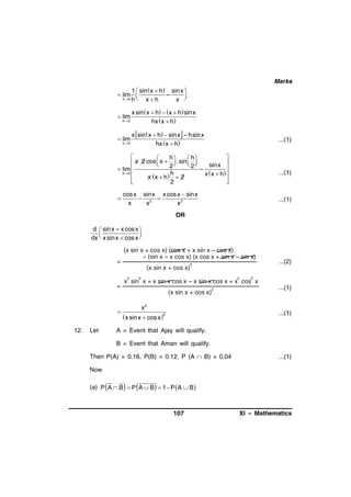 Marks

1  sin  x  h

 lim 
h 0 h 

 lim
h 0

xh

–

sin x 

x 

x sin  x  h   x  h sin x
hx x  h

x sin  x  h  sin x  – hsin x
h 0
hx x  h

 lim

...(1)



h

 h
 x 2 cos  x  2  .sin  2 


 
sin x 
 lim 
–

h 0
h
x  x  h 

x  x  h  2



2


...(1)



cos x sinx x cos x  sinx
 2 
x
x
x2

...(1)

OR

d  sin x – x cos x 


dx  x sin x  cos x 

=

(x sin x + cos x) (cos x + x sin x – cos x)
– (sin x – x cos x) (x cos x + sin x – sin x)
2

...(2)

(x sin x + cos x)
2

=

2

2

2

(x sin x + cos x)


12.

Let

2

x sin x + x sin x cos x – x sin x cos x + x cos x

x2

...(1)

...(1)

x sinx  cos x 2

A = Event that Ajay will qualify.
B = Event that Aman will qualify.

Then P(A) = 0.16, P(B) = 0.12, P (A  B) = 0.04

...(1)

Now
(a) P A  B  P A  B  1 P  A  B

107

XI – Mathematics

 