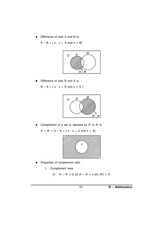 

Difference of sets A and B is,
A – B = { x : x  A and x  B}

U

B

A

A–B


Difference of sets B and A is,
B – A = { x : x  B and x  A }

U

B

A

B–A


Complement of a set A, denoted by A' or Ac is
A' = Ac = U – A = { x : x  U and x  A}



Properties of complement sets :
1.

Complement laws
(i)

A  A' = U (ii) A  A' =  (iii) (A')' = A

11

XI – Mathematics

 