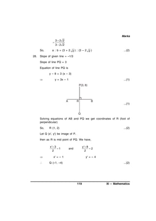 Marks


So,
28.

32 2
32 2

a : b = (3 + 2 2 ) : (3 – 2 2 )

...(2)

Slope of given line = –1/3
Slope of line PQ = 3
Equation of line PQ is
y – 8 = 3 (x – 3)


y = 3x – 1

...(1)

P(3, 8)

A

R

B

...(1)

Q
Solving equations of AB and PQ we get coordinates of R (foot of
perpendicular)
So,

R (1, 2)

...(2)

Let Q (x', y') be image of P.
then as R is mid point of PQ. We have,
x ' 3
1
2




y ' 8
2
2

and

x' = – 1

y' = – 4

Q (–1, –4)

...(2)

119

XI – Mathematics

 