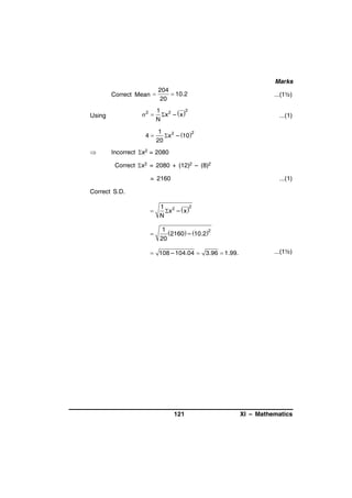 Marks
204
 10.2
Correct Mean 
20

...(1½)

1 2  2
x – x
N

...(1)

2 

Using

4



1
2
 x2 – 10
20

Incorrect x2 = 2080
Correct x2 = 2080 + (12)2 – (8)2
= 2160

...(1)

Correct S.D.



1 2  2
x – x
N



1
2160 – 10.22
20

 108 – 104.04  3.96  1.99.

121

...(1½)

XI – Mathematics

 