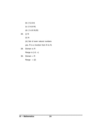 (b) {1,2,3,4}
(c) {1,4,9,16}
(d) {1,4,9,16,25}
26.

(i) N
(ii) N
(iii) Set of even natural numbers
yes, R is a function from N to N.

28.

Domain is R
Range is [–3, )

30.

Domain = R
Range = {2}

XI – Mathematics

24

 