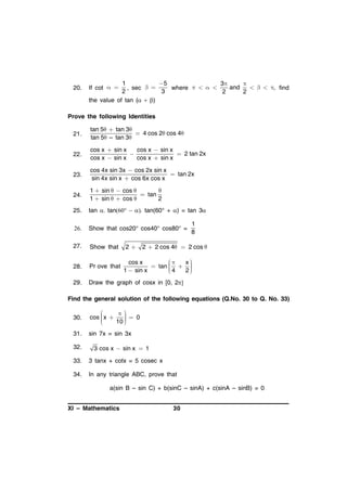20.

1
5
3

and
   , find
, sec  
where    
2
3
2
2
the value of tan (  )
If cot  

Prove the following Identities
21.

tan 5  tan 3
 4 cos 2 cos 4
tan 5 – tan 3

22.

cos x  sin x
cos x  sin x

 2 tan 2x
cos x  sin x
cos x  sin x

23.

cos 4x sin 3x  cos 2x sin x
 tan 2x
sin 4x sin x  cos 6x cos x

24.

1  sin   cos 

 tan
1  sin   cos 
2

25.

tan  tan   tan(60° + ) = tan 3



Show that cos20° cos40° cos80° =

27.

Show that

28.

Pr ove that

29.

Draw the graph of cosx in [0, 2

1
8

2  2  2 cos 4  2 cos 

cos x
x
 tan   

4

1  sin x
2



Find the general solution of the following equations (Q.No. 30 to Q. No. 33)
30.




cos  x 
  0


10 



31.

sin 7x = sin 3x

32.

3 cos x  sin x  1

33.

3 tanx + cotx = 5 cosec x

34.

In any triangle ABC, prove that
a(sin B – sin C) + b(sinC – sinA) + c(sinA – sinB) = 0

XI – Mathematics

30

 