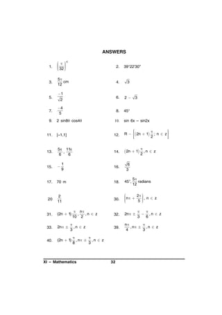 ANSWERS
1.

  c

 
 32 
 


2.

3.

5
cm
12

4.

3

6.

2

8.

45°

5.

1
2

39°22'30''

3

7.

4
5

9.

2 sin8 cos4



sin 6x – sin2x

11.

[–1,1]

12.






R   2n  1 ; n  z 


2





13.

5 11
,
6
6

14.

 2n  1 , n  z

15.



1
9

16.

6
3

17.

70 m

18.

45,

20

2
11

30.



 n  2  , n  z




5 


31.

(2n  1)

32.

2n 

33.

2n 

39.

n

, n  , n  z
4
3

40.

(2n  1)

 n
,
,n  z
10 2


,n  z
3


, n  , n  z
8
3

XI – Mathematics

32


2

5
radians
12



 ,n  z
3
6

 
