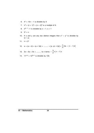 6.

4n + 15n – 1 is divisible by 9

7.

n3 + (n + 1)3 + (n + 2)3 is a multiple of 9.

8.

x2n –1 –1 is divisible by x – 1, x  1

9.

3n > n

10.

If x and y are any two distinct integers then x n – yn is divisible by
(x – y)

11.

n < 2n

12.

a + (a + d) + (a + 2d) + .......... + [a +(n –1)d] =

13.

3x + 6x + 9x + .......... to n terms 

14.

11n+2 + 122n+1 is divisible by 133.

XI – Mathematics

34

3
n  n  1 x
2

n
2a   n  1 d 
2

 