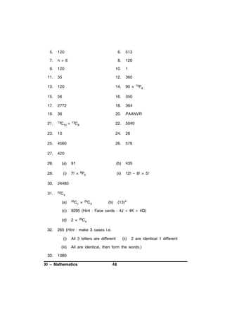 5.

120

6.

513

7.

n = 6

8.

120

9.

120

10.

1

11.

35

12.

360

13.

120

14.

90 ×

15.

56

16.

350

17.

2772

18.

364

19.

36

20.

PAANVR

21.

13C

22.

5040

23.

10

24.

26

25.

4560

26.

576

27.

420
91

(b)

435

7! × 8P5

(ii)

12! – 8! × 5!

10

28.

(a)

29.

+

(i)

30.

52C

8

24480

31.

13C

10P
8

4

(a)
(c)

9295 (Hint : Face cards : 4J + 4K + 4Q)

(d)
32.

26C

2 ×

×

26C

26C

3

(b)

(13)4

4

265 (Hint : make 3 cases i.e.
(i)
(iii)

33.

1

All 3 letters are different

(ii)

2 are identical 1 different

All are identical, then form the words.)

1080

XI – Mathematics

48

 