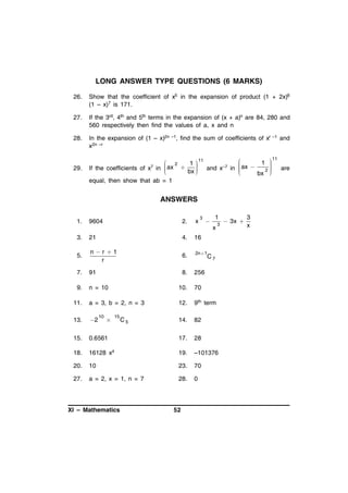 LONG ANSWER TYPE QUESTIONS (6 MARKS)
26.

Show that the coefficient of x5 in the expansion of product (1 + 2x)6
(1 – x)7 is 171.

27.

If the 3rd, 4th and 5th terms in the expansion of (x + a)n are 84, 280 and
560 respectively then find the values of a, x and n

28.

In the expansion of (1 – x)2n –1, find the sum of coefficients of xr –1 and
x2n –r

29.

11

 2
 11
1 

 ax  1  and x–7 in  ax 
 are


If the coefficients of
in 

2



bx 



bx 
equal, then show that ab = 1

x7

ANSWERS
1.

9604

2.

x

3



1
x

3

3.

21

4.

5.

nr 1
r

6.

7.

91

8.

256

9.

n = 10

10.

70

11.

a = 3, b = 2, n = 3

12.

9th term

13.

2

14.

82

15.

0.6561

17.

28

18.

16128 x4

19.

–101376

20.

10

23.

70

27.

a = 2, x = 1, n = 7

28.

0

10



15

C5

XI – Mathematics

52

16
2n 1

C7

 3x 

3
x

 