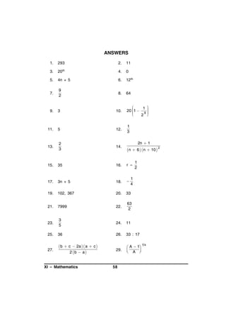 ANSWERS
1.

293

2.

11

3.

20th

4.

0

5.

4n + 5

6.

12th

7.

9
2

8.

64

9.

3

10.


1 

20 1  8 






2 

11.

5

12.

1
3

13.

2
3

14.

15.

35

16.

r 

17.

3n + 5

18.



19.

102, 367

20.

33

21.

7999

22.

63
2

23.

3
5

24.

11

25.

36

26.

33 : 17

27.

 b  c  2a   a  c 
2 b  a 

29.

 A  1
 A 



XI – Mathematics

58

2n  1
2
 n  6   n  10 

1
2

1
4

1a

 