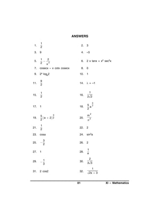 ANSWERS
1.

1
2

2.

3

3.

9

4.

–5

5.

1
2
 2
2
x

6.

2 x tanx + x2 sec2x

7.

cosecx – x cotx cosecx

8.

0

9.

2x loge2

10.

1

11.

9
2

14.

 = –1

15.

1
2

16.

17.

1

18.

1
2 2
3

5 7
a
2
2

19.

3
5
a  2 2
2

20.

21.

1
2

22.

2

23.

cosa

24.

sin3a

25.



26.

2

27.

1

28.

1
e

29.



1
3

30.

31.

2 cos2

32.

3
2

m
n

2

2
3 3
1

81

2x  3

XI – Mathematics

 