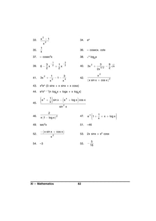 33.

x

2

1

x

34.

2

ex

35.

1
x

36.

– cosecx. cotx

37.

– cosec2x

38.

ax

39.

6

40.

3x

1

41.

3x

2

3

3 2
1 
x
 x 2
2
2
1



x

2

logea

 1

3


2x

3
x

2

42.

4

43.

9
2

x

2

2
 x sin x  cos x 

exxn – 1{n logax + loga + x logax}

45.



x2ex (3 sinx + x sinx + x cosx)

44.

x

5/2

 x

 e  1  sin x  e x  log x cos x



x







2

sin x

2
x 1  log x 

49.

sec2x

52.

  x sin x  cos x 
x

54.

2

2

–3

XI – Mathematics

47.


1
x 
e 1   x  log x 




x



51.

46.

–46

53.

2x sinx + x2 cosx

55.



82

5
16

 