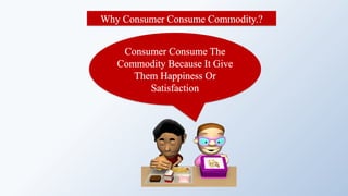 Consumer Consume The
Commodity Because It Give
Them Happiness Or
Satisfaction
Why Consumer Consume Commodity.?
 