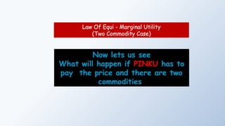 Law Of Equi - Marginal Utility
(Two Commodity Case)
Now lets us see
What will happen if PINKU has to
pay the price and there are two
commodities
 
