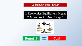 Consumer Equilibrium
In Economics Equilibrium Means
“ A Position Of No Change”
Benefit Cost
 