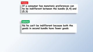 If a consumer has monotonic preferences can
he be indifferent between the bundle (6,4) and
(5,3)
No he can’t be indifferent because both the
goods in second bundle have fewer goods
Solution
Problem
 