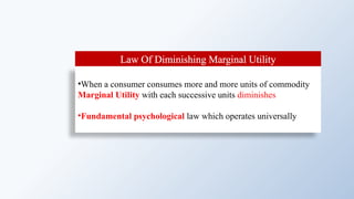 Law Of Diminishing Marginal Utility
•When a consumer consumes more and more units of commodity
Marginal Utility with each successive units diminishes
•Fundamental psychological law which operates universally
 
