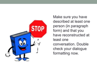 Make sure you have
described at least one
person (in paragraph
form) and that you
have reconstructed at
least one
conversation. Double
check your dialogue
formatting now.
 