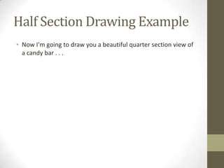 Half Section Drawing Example
• Now I’m going to draw you a beautiful quarter section view of
  a candy bar . . .
 