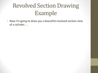 Revolved Section Drawing
            Example
• Now I’m going to draw you a beautiful revolved section view
  of a cylinder. . .
 