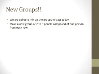 New Groups!!
• We are going to mix up the groups in class today.
• Make a new group of 2 to 3 people composed of one person
  from each row.
 