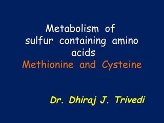 Metabolism of
sulfur containing amino
acids
Methionine and Cysteine
Dr. Dhiraj J. Trivedi
 