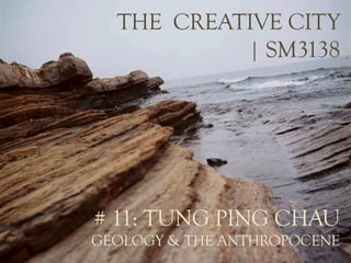 *
THE CREATIVE CITY
| SM3138
# 11: TUNG PING CHAU
GEOLOGY & THE ANTHROPOCENE
 