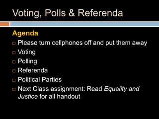 Voting, Polls & Referenda
Agenda
 Please turn cellphones off and put them away
 Voting
 Polling
 Referenda
 Political Parties
 Next Class assignment: Read Equality and
Justice for all handout
 