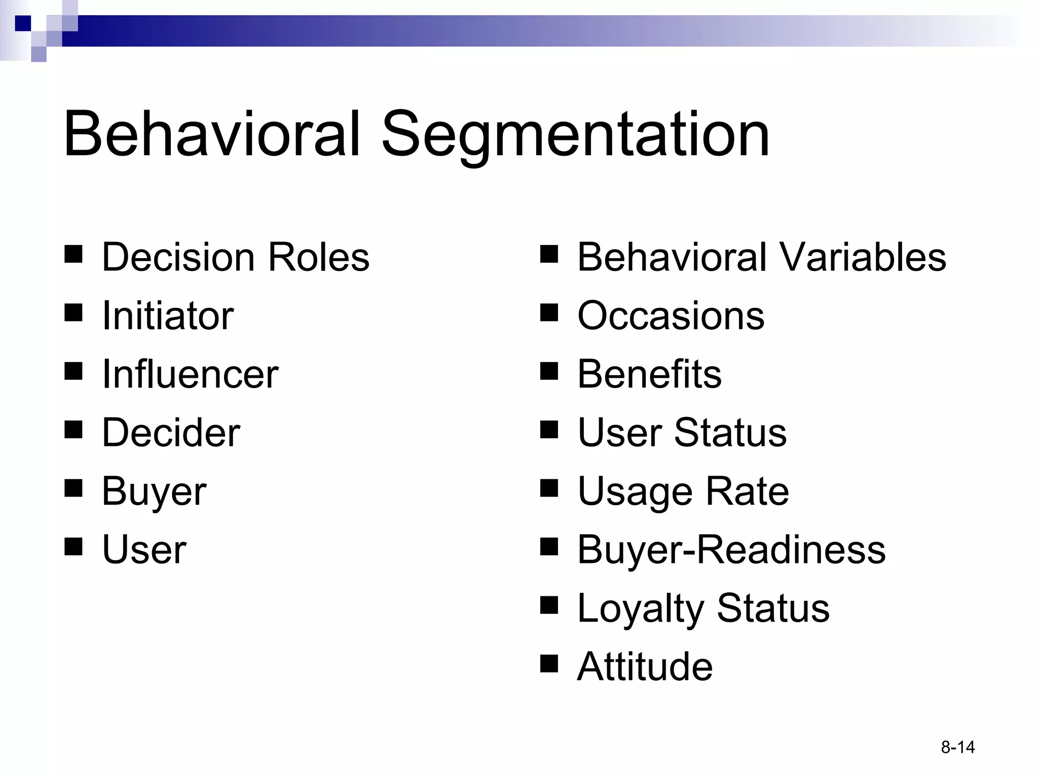 Behavioral Segmentation Decision Roles Initiator Influencer Decider Buyer User Behavioral Variables Occasions Benefits User Status Usage Rate Buyer-Readiness Loyalty Status Attitude 