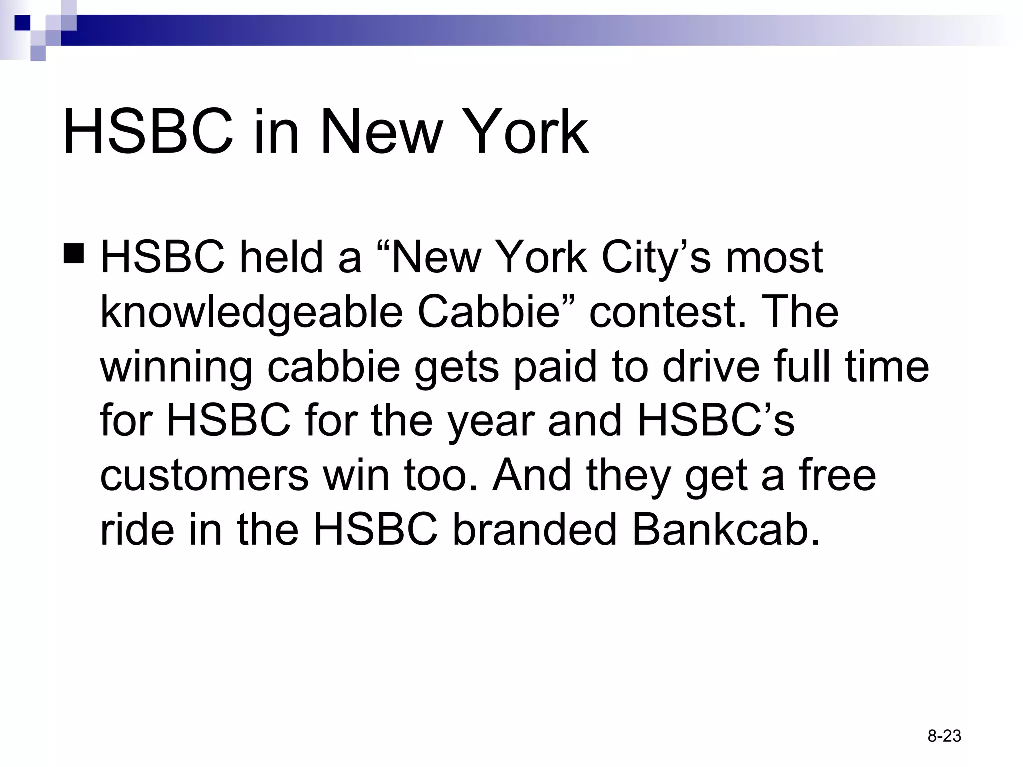 HSBC in New York HSBC held a “New York City’s most knowledgeable Cabbie” contest. The winning cabbie gets paid to drive full time for HSBC for the year and HSBC’s customers win too. And they get a free ride in the HSBC branded Bankcab. 