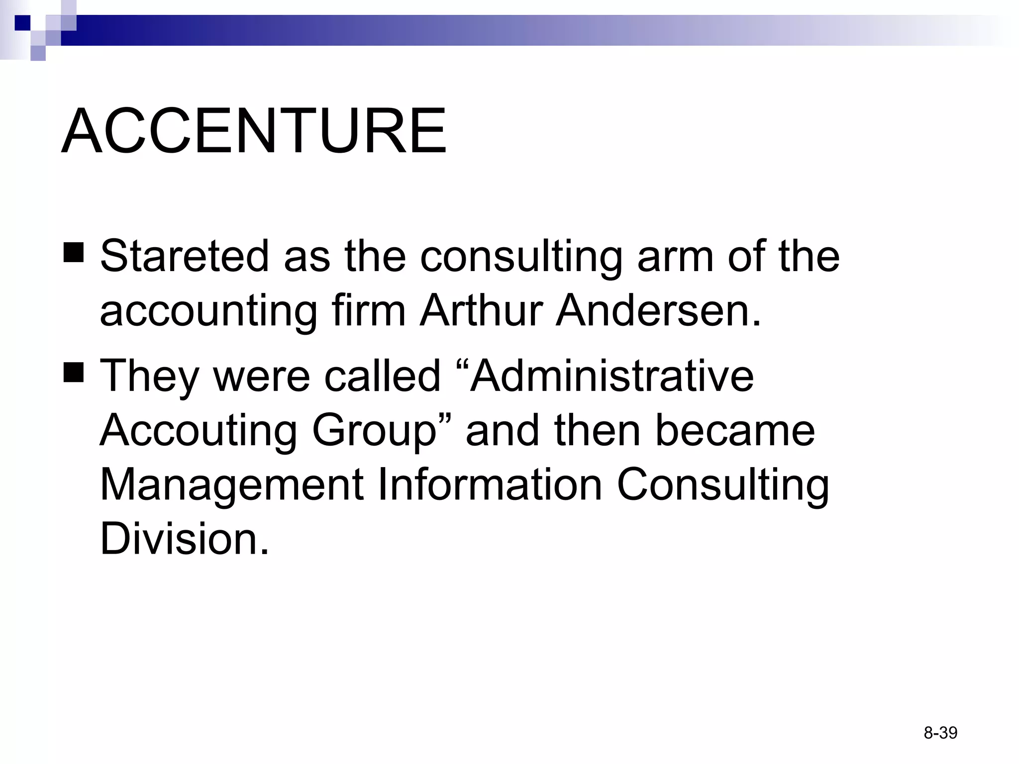 ACCENTURE Stareted as the consulting arm of the accounting firm Arthur Andersen. They were called “Administrative Accouting Group” and then became Management Information Consulting Division. 