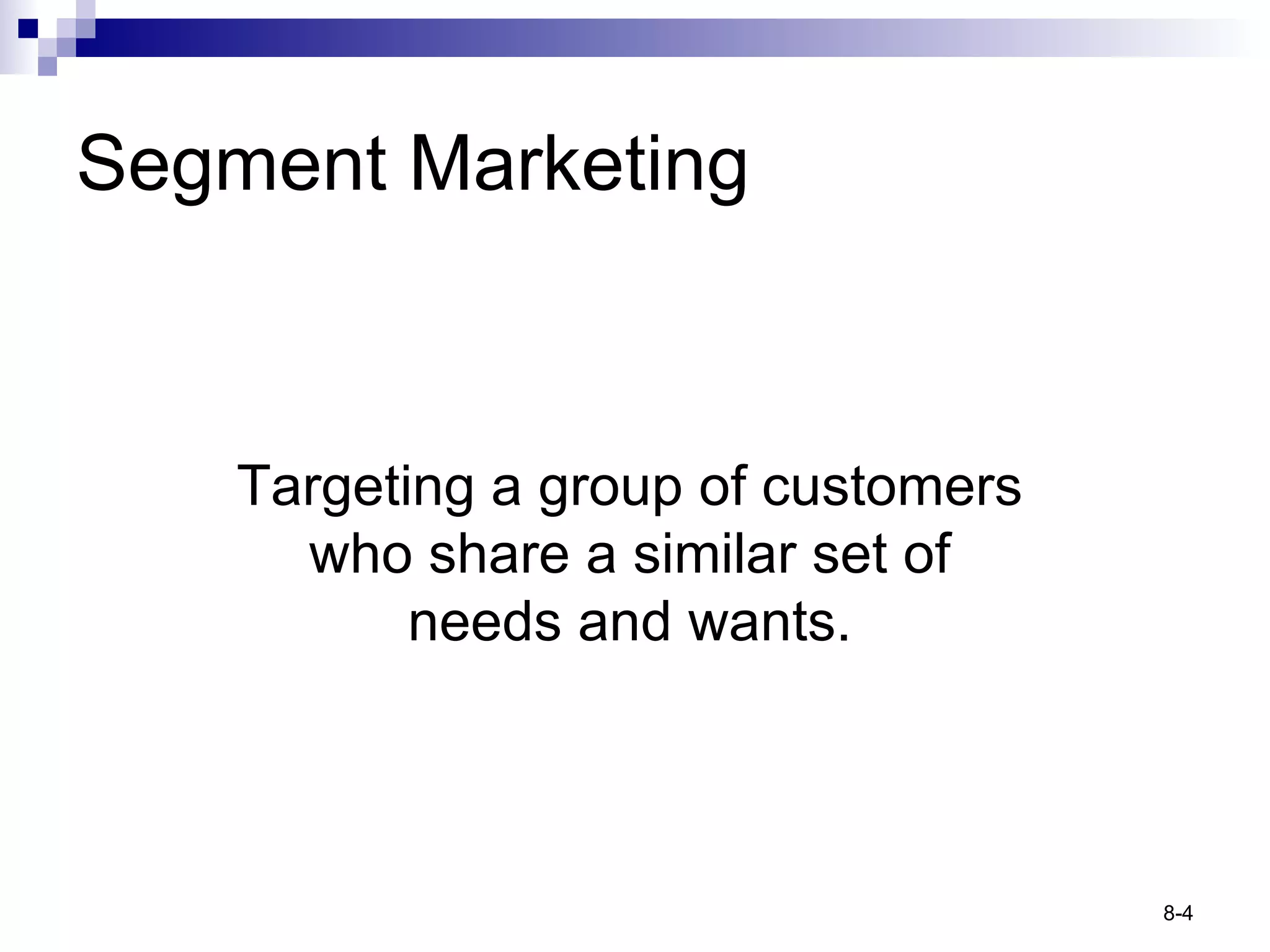 Segment Marketing Targeting a group of customers who share a similar set of needs and wants. 