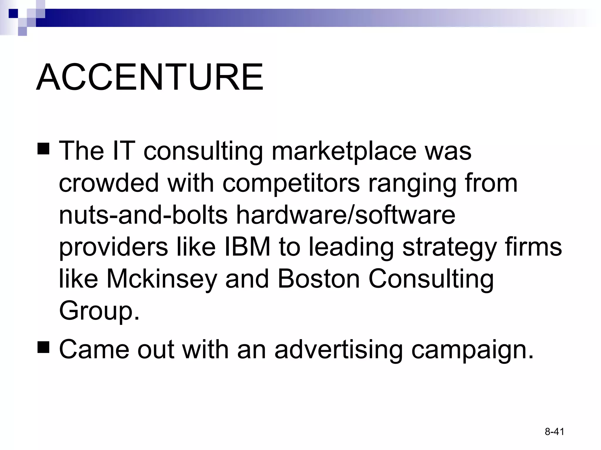 ACCENTURE The IT consulting marketplace was crowded with competitors ranging from nuts-and-bolts hardware/software providers like IBM to leading strategy firms like Mckinsey and Boston Consulting Group. Came out with an advertising campaign. 