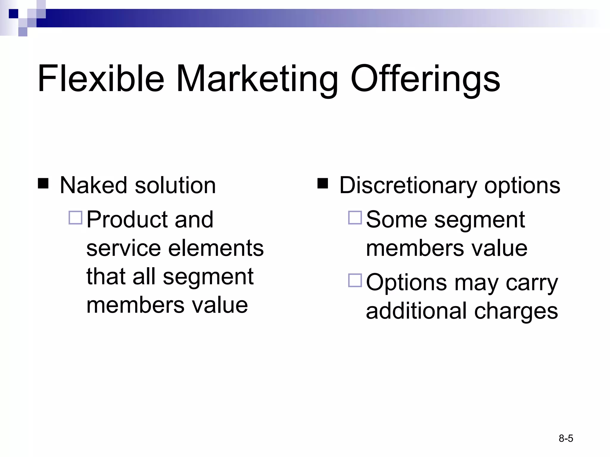 Flexible Marketing Offerings Naked solution Product and service elements that all segment members value Discretionary options Some segment members value Options may carry additional charges 