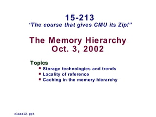15-213
       “The course that gives CMU its Zip!”


        The Memory Hierarchy
            Oct. 3, 2002
        Topics
                 Storage technologies and trends
                 Locality of reference
                 Caching in the memory hierarchy




class12.ppt
 